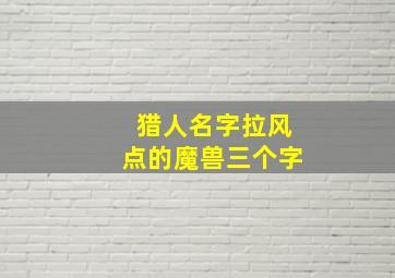 猎人名字拉风点的魔兽三个字,魔兽世界经典猎人名字搞笑魔兽世界经典猎人名字