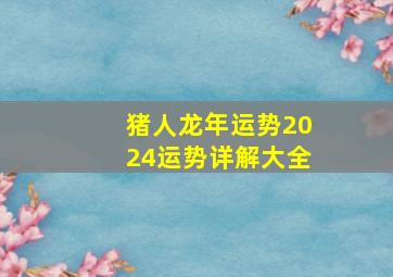 猪人龙年运势2024运势详解大全