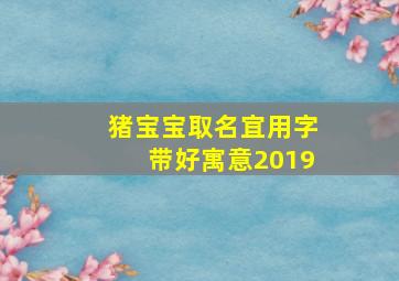 猪宝宝取名宜用字带好寓意2019,适合猪宝宝取名的吉祥字有哪些