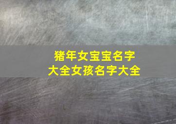 猪年女宝宝名字大全女孩名字大全,猪女宝宝名字大全2019