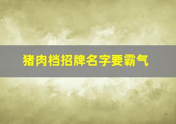 猪肉档招牌名字要霸气,猪肉档招牌名字大全