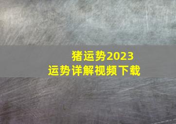 猪运势2023运势详解视频下载,1983年出生属猪人2023年运势及运程