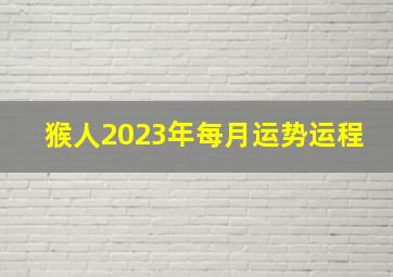 猴人2023年每月运势运程,属猴2023年运程及运势详解2023年猴人全年每月运势