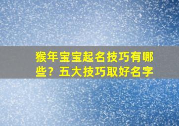 猴年宝宝起名技巧有哪些？五大技巧取好名字,猴年取什么名字好