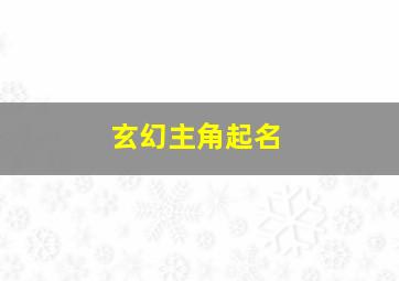 玄幻主角起名,玄幻主角起名规则是什么