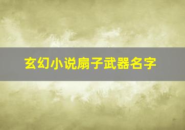 玄幻小说扇子武器名字,玄幻小说扇子法器