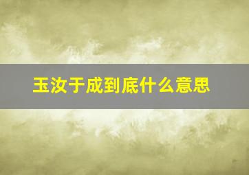 玉汝于成到底什么意思,艰难困苦玉汝于成是什么意思艰难困苦玉汝于成出自哪