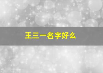 王三一名字好么,帮我给孩子起个好名字