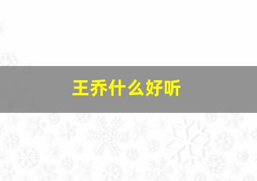 王乔什么好听,王乔什么好听名字