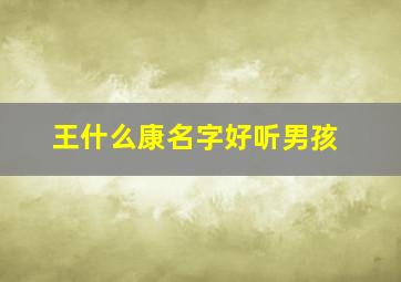 王什么康名字好听男孩,姓王带康字的男孩名字