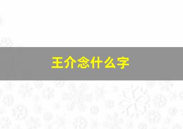 王介念什么字,王介念什么