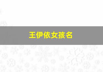 王伊依女孩名,王依依女孩名字怎么样