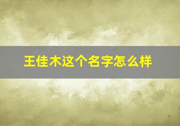 王佳木这个名字怎么样,王佳什么名字好听女孩