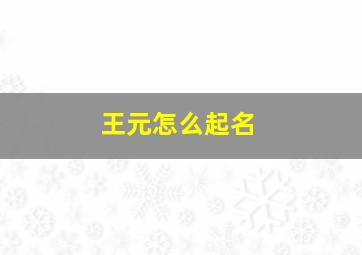 王元怎么起名,王氏起名字大全男孩