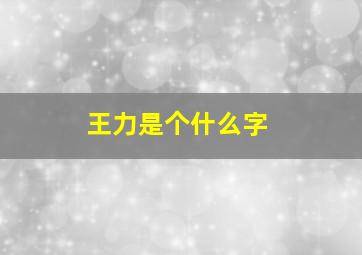 王力是个什么字,王力念什么字?