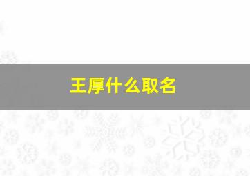 王厚什么取名,王姓厚字辈男孩名字