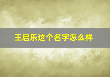 王启乐这个名字怎么样,王启龙这姓名能打多少分