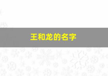 王和龙的名字,王和龙的成语