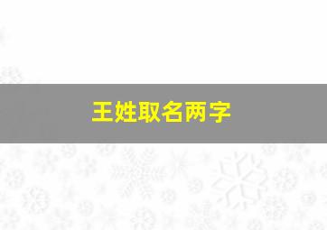 王姓取名两字,姓王取两个字的名字大全