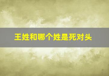 王姓和哪个姓是死对头,姓名婚姻配对王姓和哪个姓最配