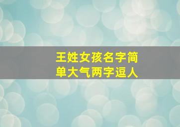 王姓女孩名字简单大气两字逗人,姓王的女孩起什么名字好听