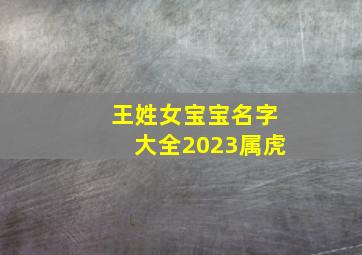 王姓女宝宝名字大全2023属虎,2022王姓好听稀少的女孩名字虎年高级的女宝宝名字合集