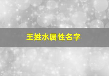 王姓水属性名字,王姓水属性名字男孩