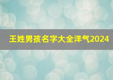 王姓男孩名字大全洋气2024,王姓男孩名字大全洋气单字