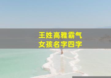 王姓高雅霸气女孩名字四字,姓王的女孩叫什么名字好霸气