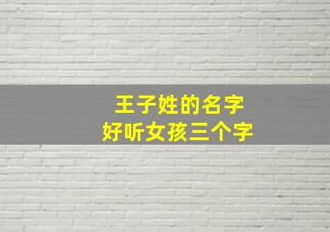 王子姓的名字好听女孩三个字,王子姓男孩名字大全洋气