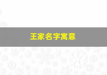 王家名字寓意,王家名字寓意及含义