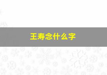 王寿念什么字,王寿念什么字好听