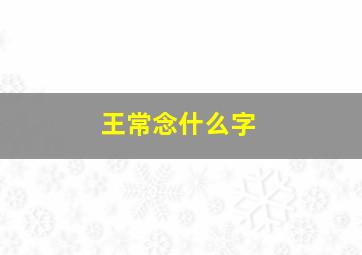 王常念什么字,王常怎么起名