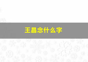 王昌念什么字,王昌读什么