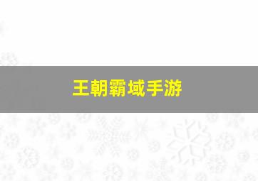 王朝霸域手游,王朝霸域手游版