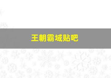 王朝霸域贴吧,王朝霸域他们好的武将哪来的