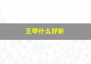 王甲什么好听,王甲什么好听女孩名字