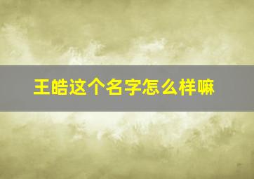 王皓这个名字怎么样嘛,王皓重名