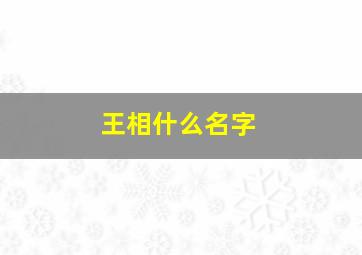 王相什么名字,姓王相字辈的叫什么名字