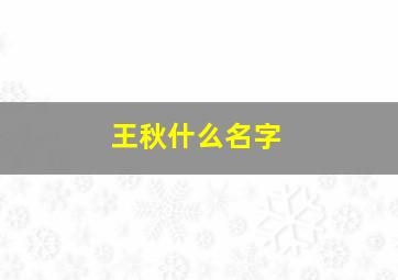 王秋什么名字,王秋什么名字最好听