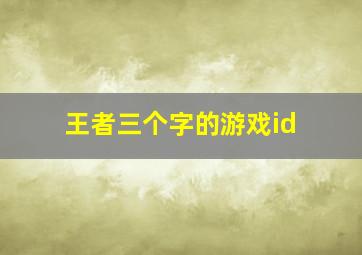 王者三个字的游戏id,好听的王者id大全