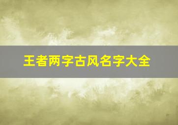 王者两字古风名字大全,2个字的游戏名字古风古代两字游戏名字