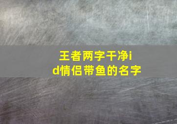 王者两字干净id情侣带鱼的名字,王者情侣二字id带符号