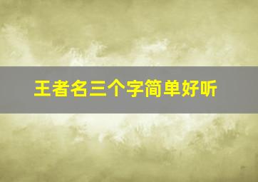 王者名三个字简单好听,王者名字大全三个字