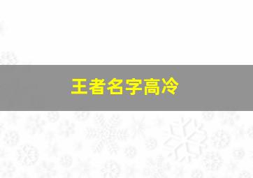 王者名字高冷,女生王者名字高冷