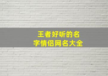 王者好听的名字情侣网名大全,王者好听的情侣名简单