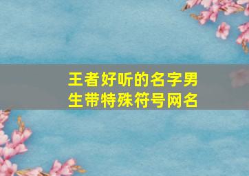 王者好听的名字男生带特殊符号网名,王者荣耀好听的名字带符号男生可复制