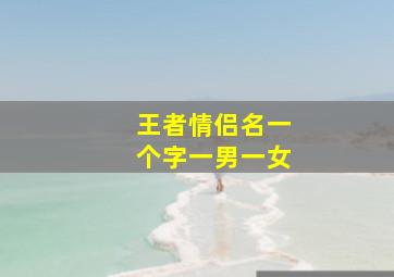 王者情侣名一个字一男一女,王者荣耀情侣名字一个字两个字