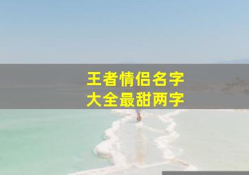 王者情侣名字大全最甜两字,王者荣耀情侣名字大全