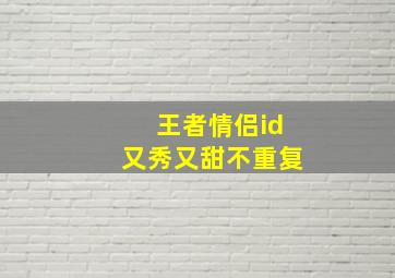 王者情侣id又秀又甜不重复,王者情侣id有趣